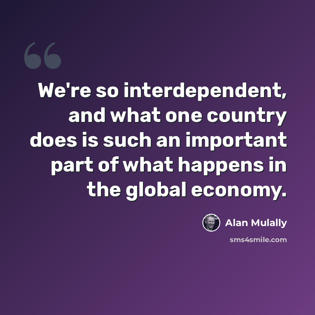 “We're so interdependent, and what one country does is such an important part of what happens in the global economy.” quote by Alan Mulally