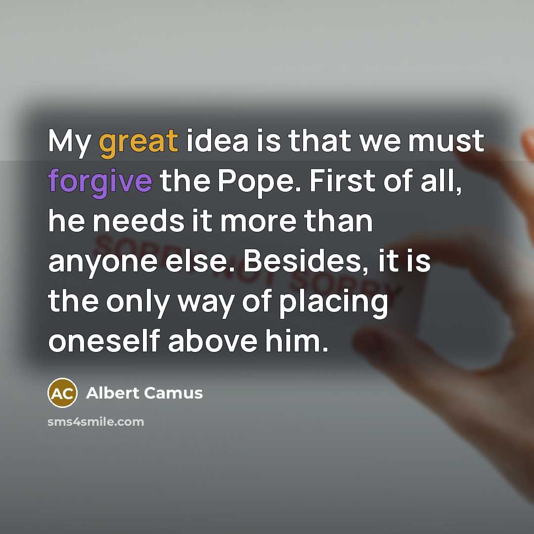 “My great idea is that we must forgive the Pope. First of all, he needs it more than anyone else. Besides, it is the only way of placing oneself above him.” quote by Albert Camus