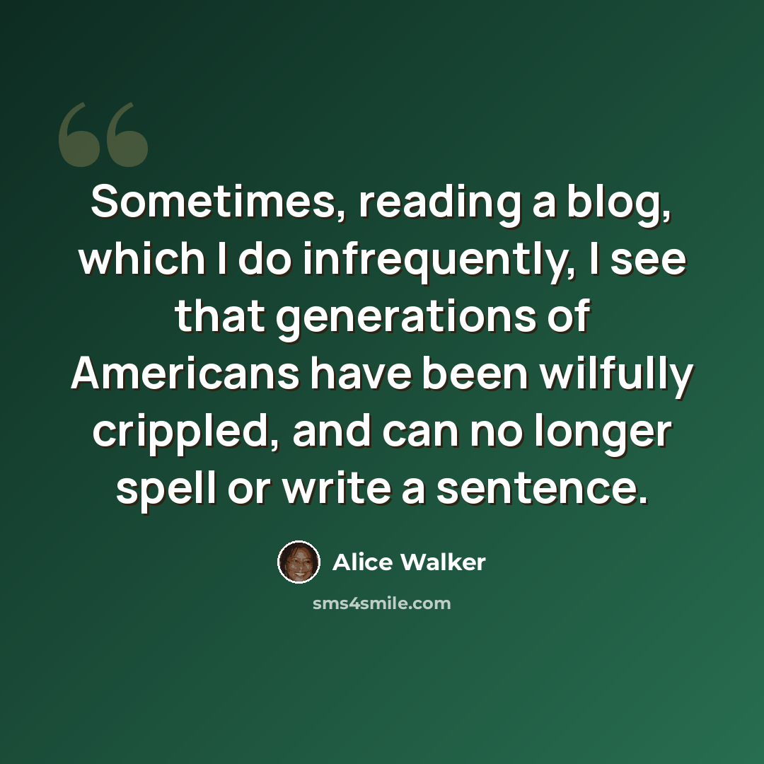 “Sometimes, reading a blog, which I do infrequently, I see that generations of Americans have been wilfully crippled, and can no longer spell or write a sentence.” quote by Alice Walker