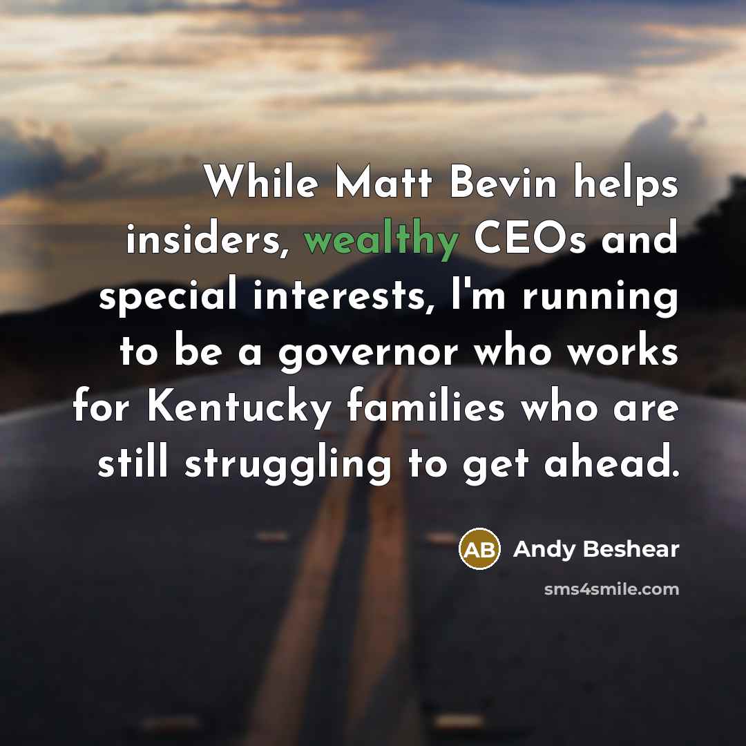 “While Matt Bevin helps insiders, wealthy CEOs and special interests, I'm running to be a governor who works for Kentucky families who are still struggling to get ahead.” quote by Andy Beshear