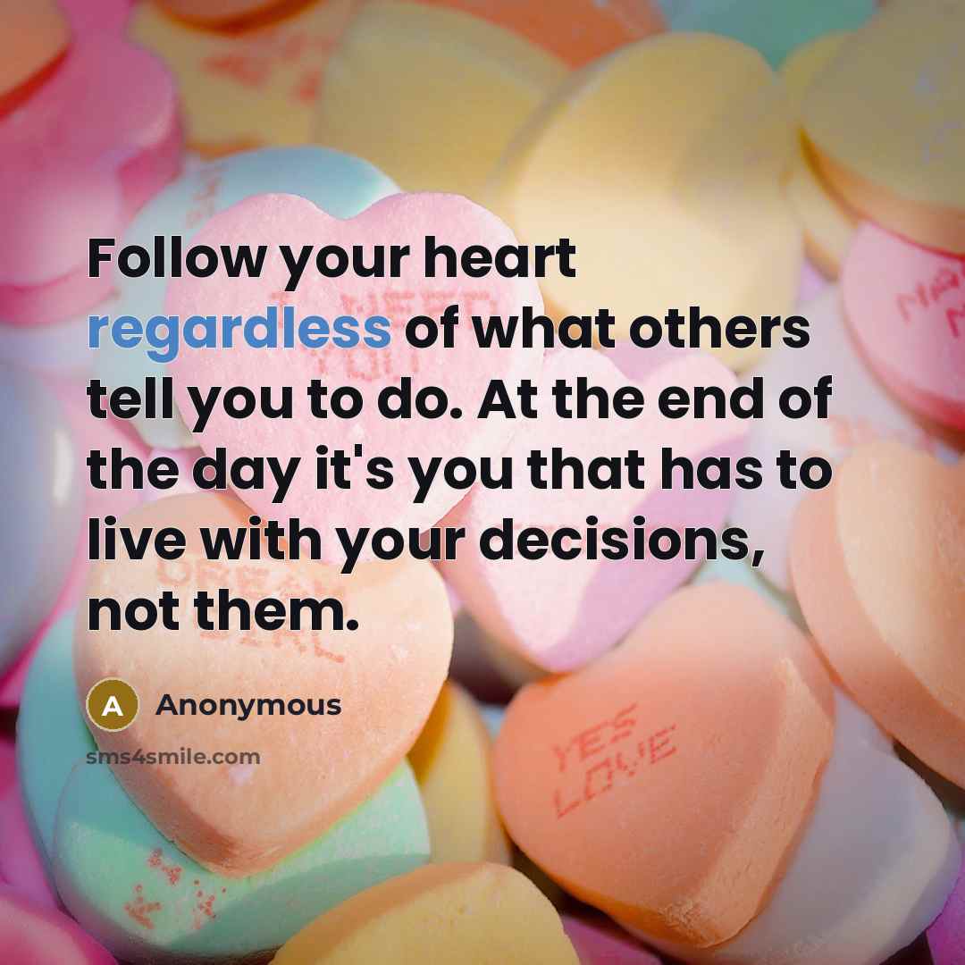 “Follow your heart regardless of what others tell you to do. At the end of the day it's you that has to live with your decisions, not them.” quote by Anonymous