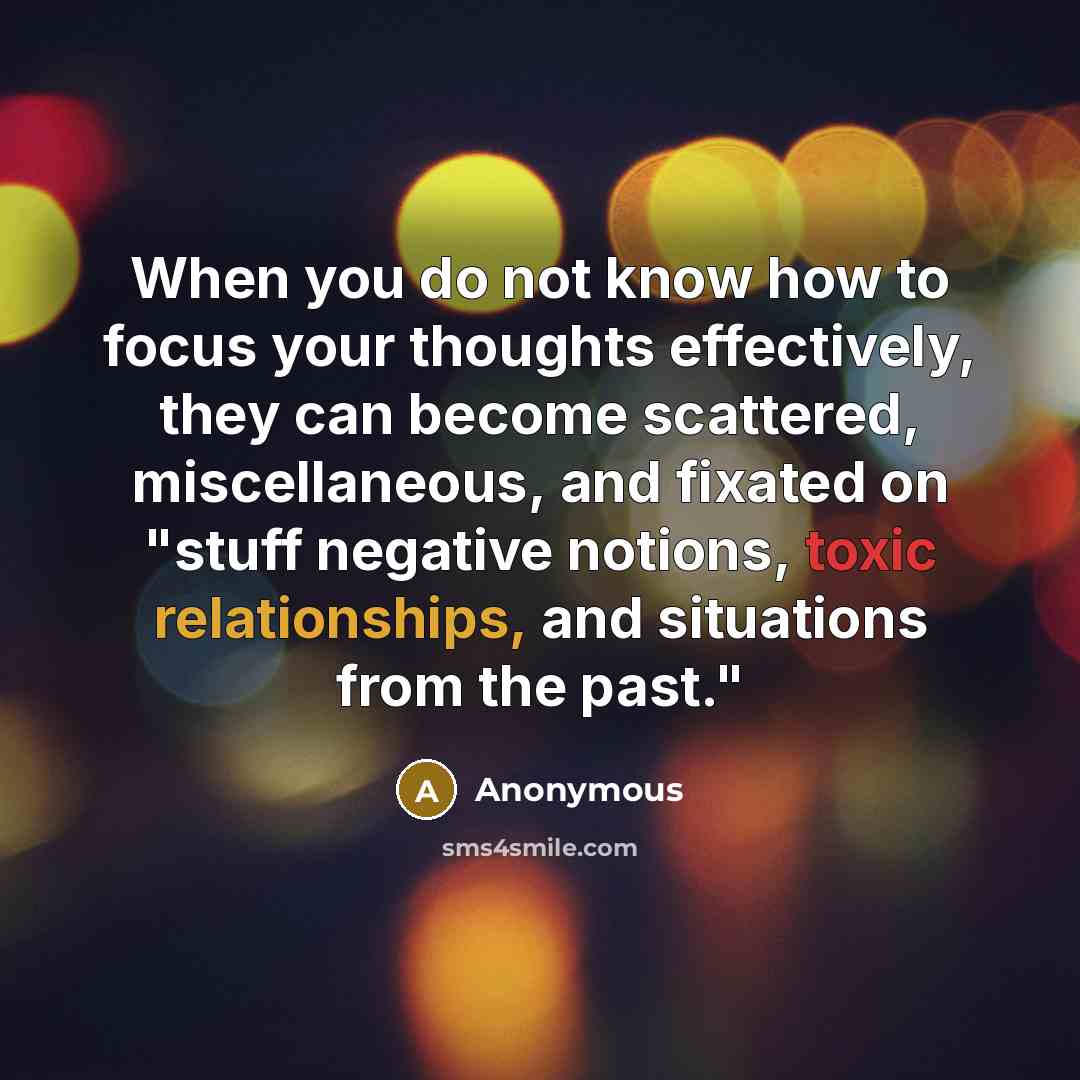 “When you do not know how to focus your thoughts effectively, they can become scattered, miscellaneous, and fixated on "stuff negative notions, toxic relationships, and situations from the past."” quote by Anonymous