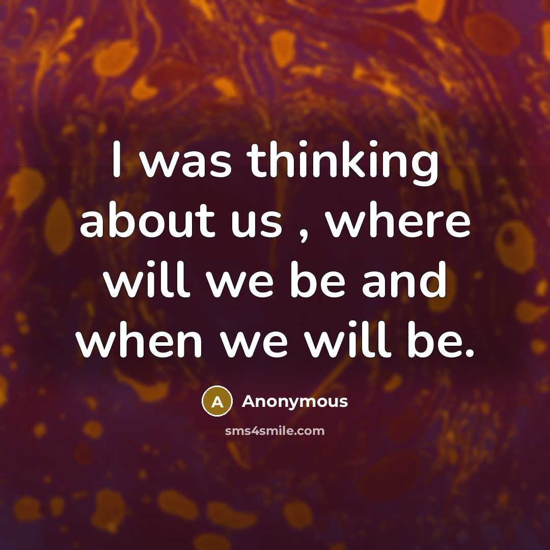 “I was thinking about us , where will we be and when we will be.” quote by Anonymous
