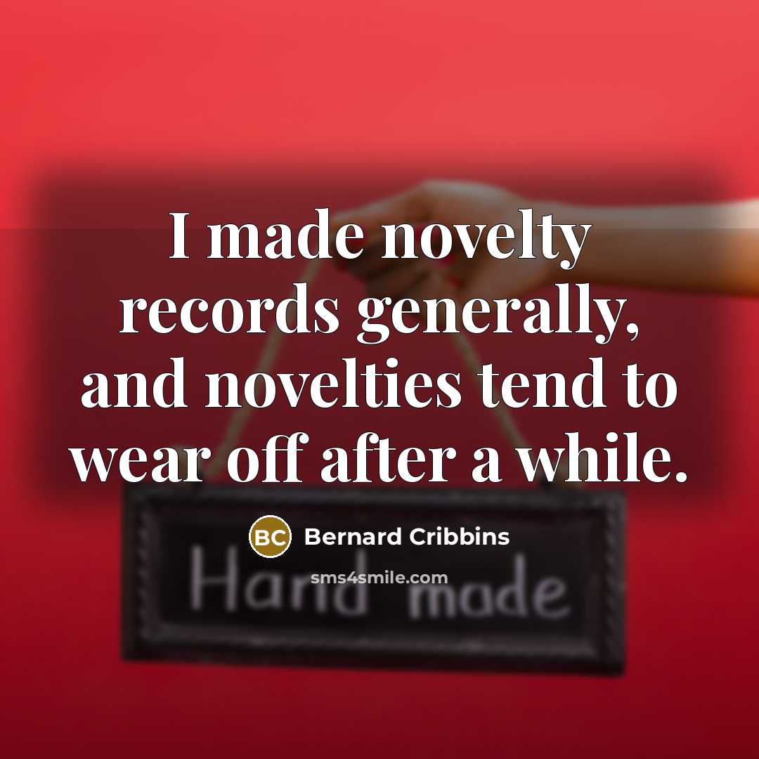 “I made novelty records generally, and novelties tend to wear off after a while.” quote by Bernard Cribbins
