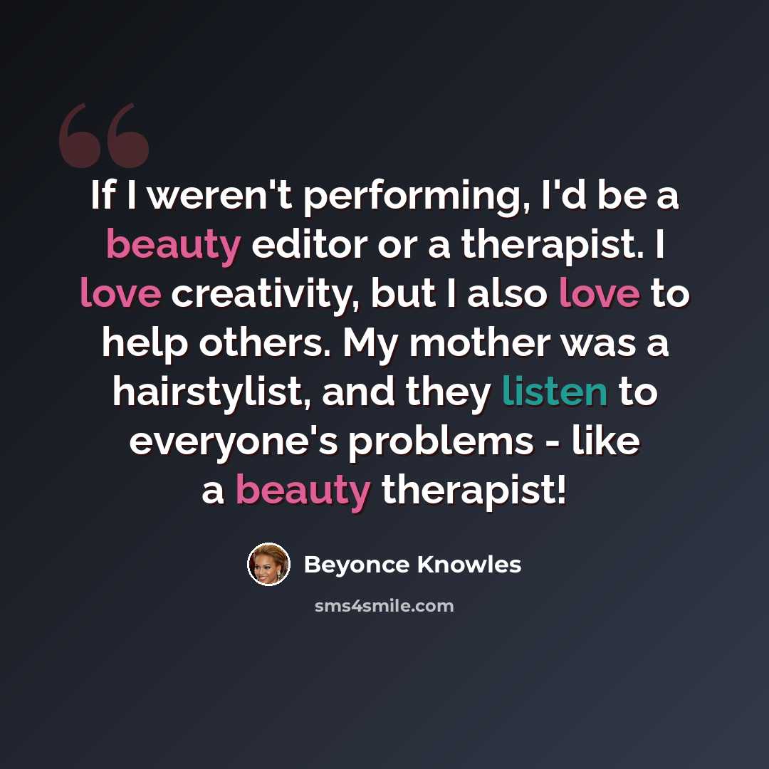 “If I weren't performing, I'd be a beauty editor or a therapist. I love creativity, but I also love to help others. My mother was a hairstylist, and they listen to everyone's problems - like a beauty therapist!” quote by Beyonce Knowles