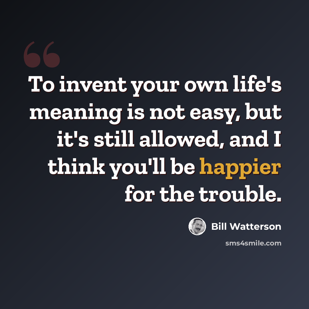 “To invent your own life's meaning is not easy, but it's still allowed, and I think you'll be happier for the trouble.” quote by Bill Watterson