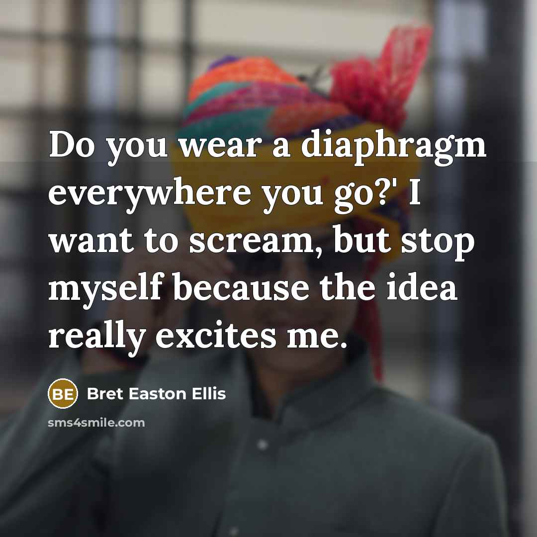 “Do you wear a diaphragm everywhere you go?' I want to scream, but stop myself because the idea really excites me.” quote by Bret Easton Ellis