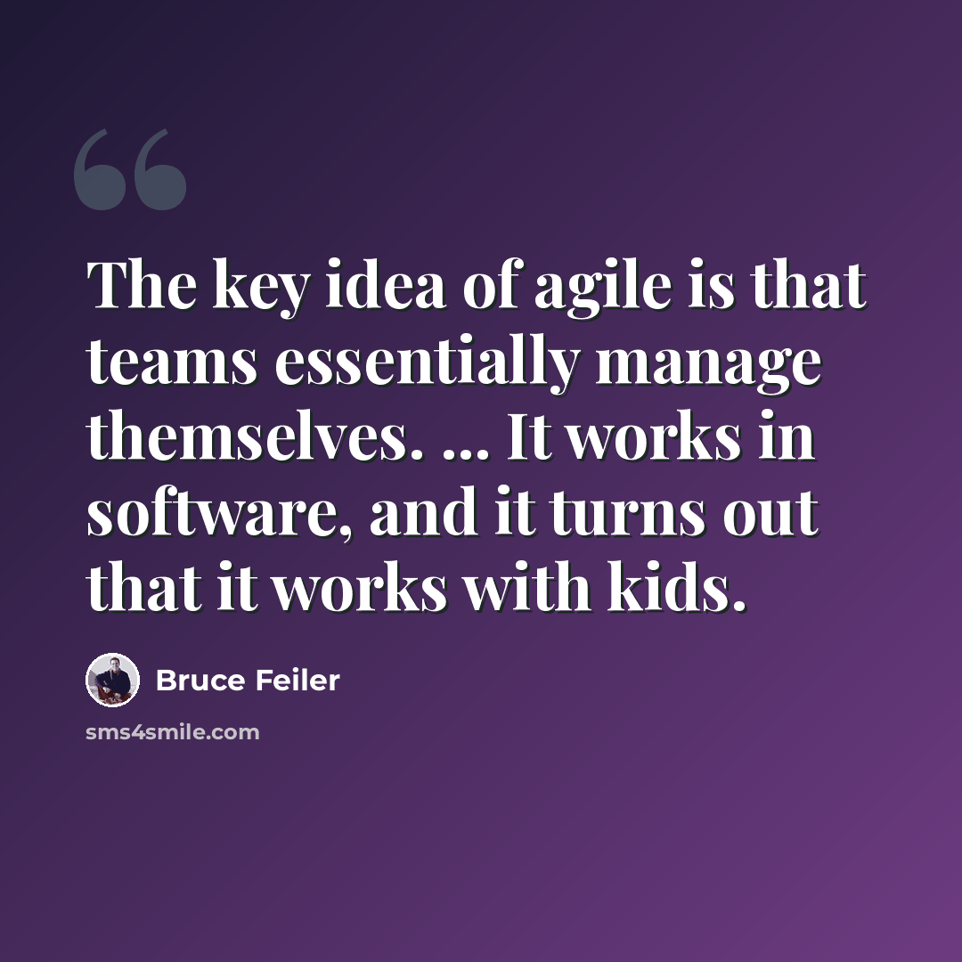 “The key idea of agile is that teams essentially manage themselves. ... It works in software, and it turns out that it works with kids.” quote by Bruce Feiler