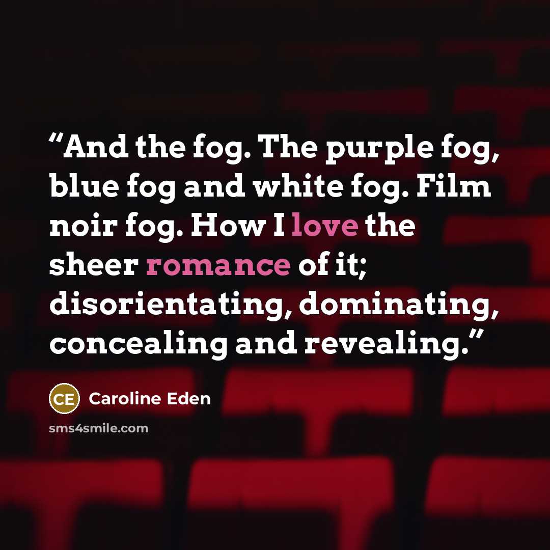 “And the fog. The purple fog, blue fog and white fog. Film noir fog. How I love the sheer romance of it; disorientating, dominating, concealing and revealing.” quote by Caroline Eden