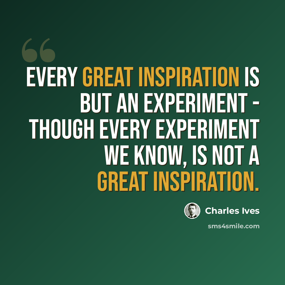 “Every great inspiration is but an experiment - though every experiment we know, is not a great inspiration.” quote by Charles Ives