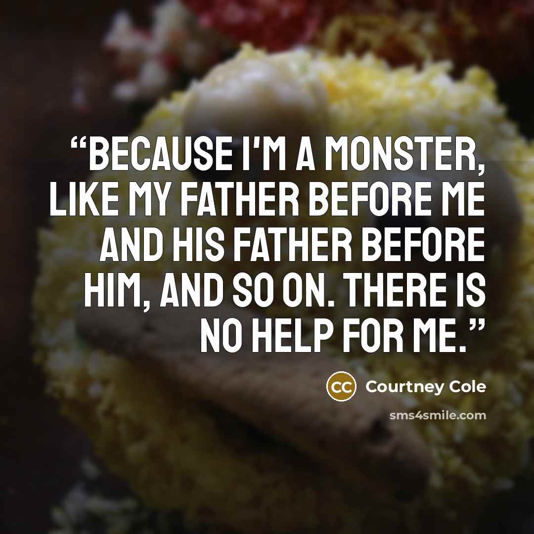 “Because I'm a monster, like my father before me and his father before him, and so on. There is no help for me.” quote by Courtney Cole