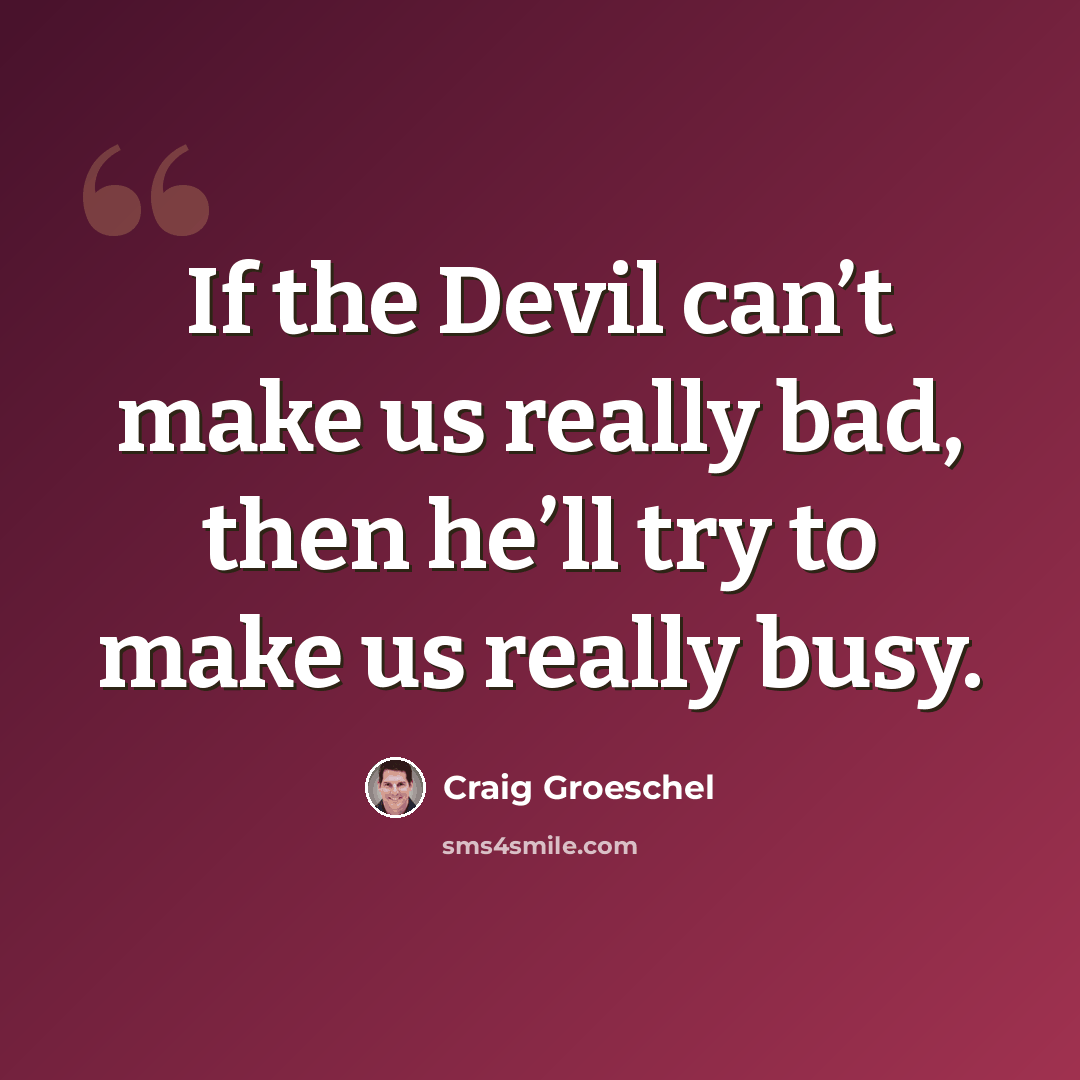 “If the Devil can’t make us really bad, then he’ll try to make us really busy.” quote by Craig Groeschel