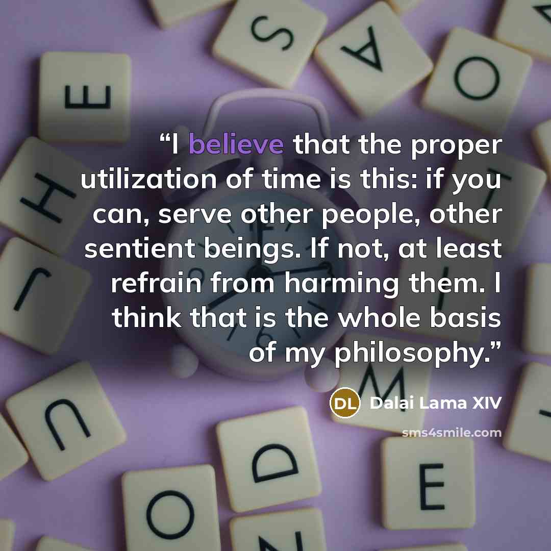 “I believe that the proper utilization of time is this: if you can, serve other people, other sentient beings. If not, at least refrain from harming them. I think that is the whole basis of my philosophy.” quote by Dalai Lama XIV