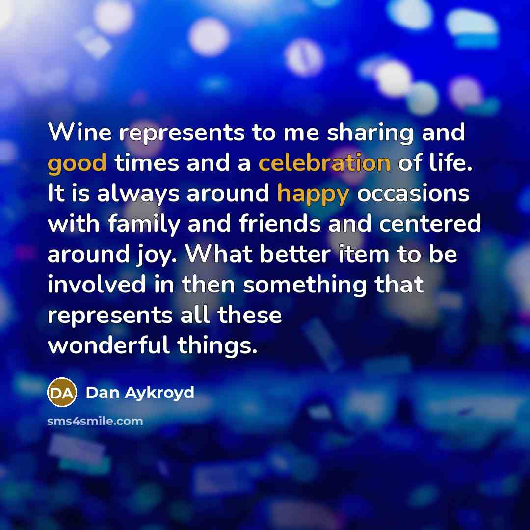 “Wine represents to me sharing and good times and a celebration of life. It is always around happy occasions with family and friends and centered around joy. What better item to be involved in then something that represents all these wonderful things.” quote by Dan Aykroyd