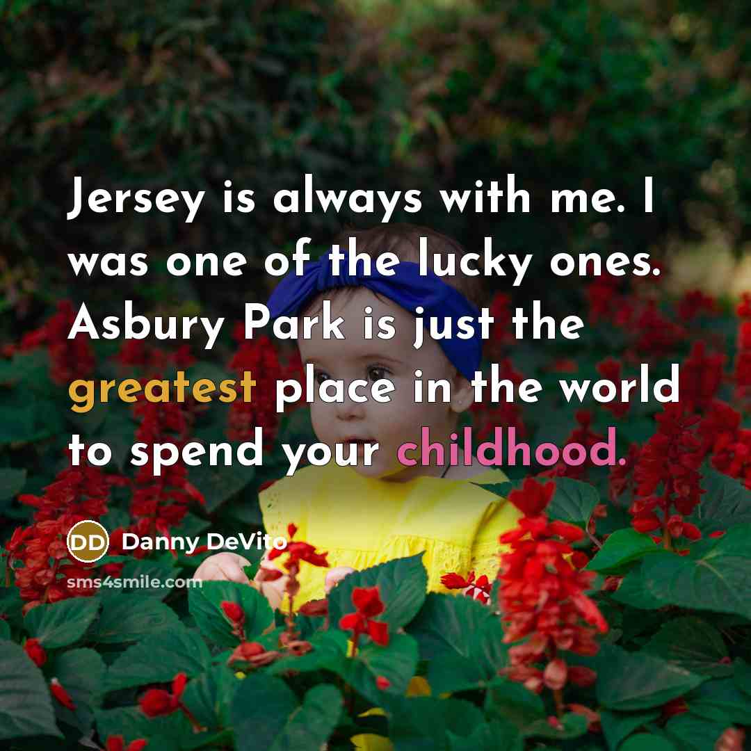 “Jersey is always with me. I was one of the lucky ones. Asbury Park is just the greatest place in the world to spend your childhood.” quote by Danny DeVito