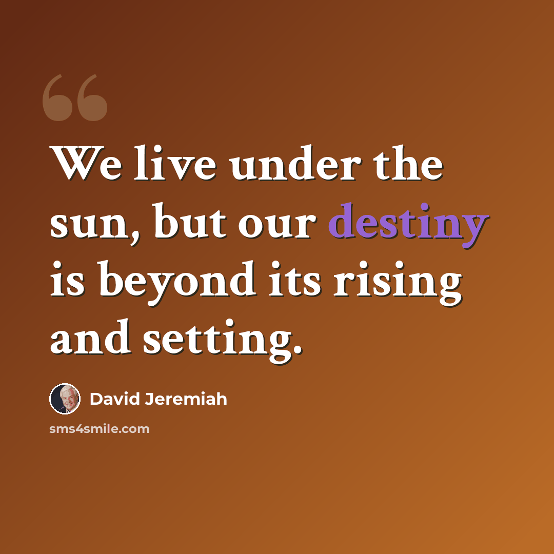 “We live under the sun, but our destiny is beyond its rising and setting.” quote by David Jeremiah