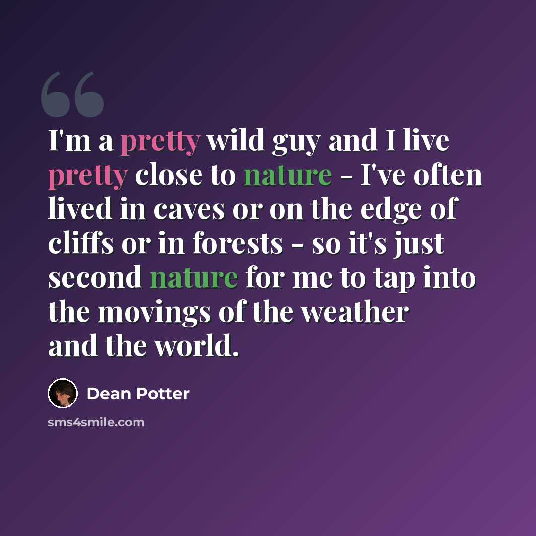 “I'm a pretty wild guy and I live pretty close to nature - I've often lived in caves or on the edge of cliffs or in forests - so it's just second nature for me to tap into the movings of the weather and the world.” quote by Dean Potter