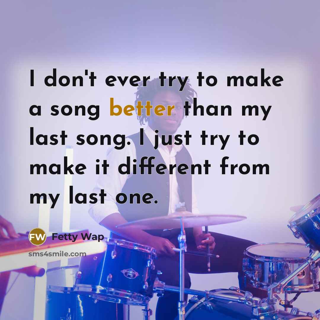 “I don't ever try to make a song better than my last song. I just try to make it different from my last one.” quote by Fetty Wap