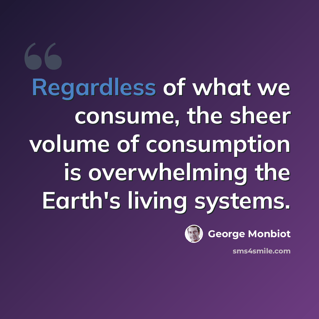 “Regardless of what we consume, the sheer volume of consumption is overwhelming the Earth's living systems.” quote by George Monbiot