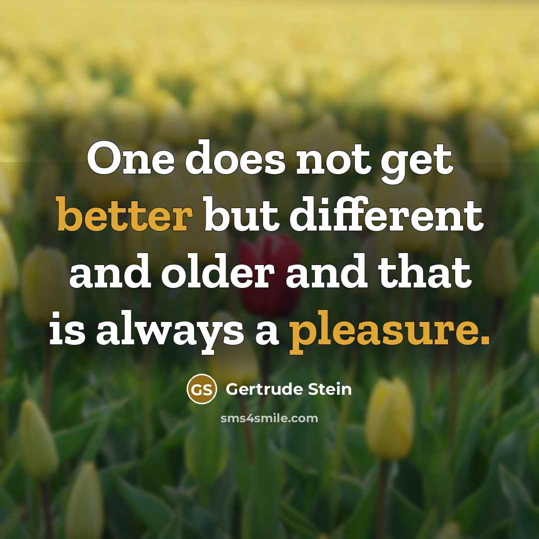 “One does not get better but different and older and that is always a pleasure.” quote by Gertrude Stein