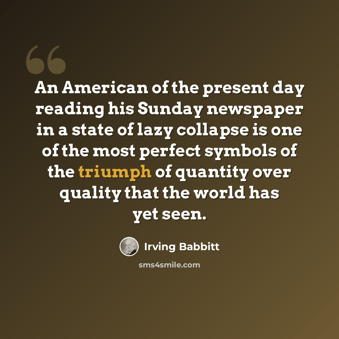 “An American of the present day reading his Sunday newspaper in a state of lazy collapse is one of the most perfect symbols of the triumph of quantity over quality that the world has yet seen.” quote by Irving Babbitt