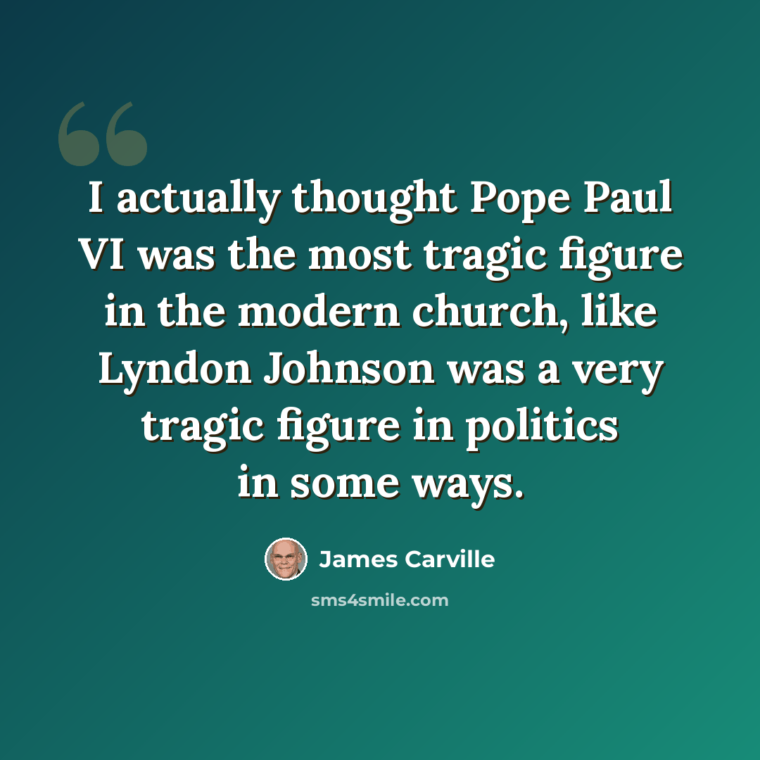 “I actually thought Pope Paul VI was the most tragic figure in the modern church, like Lyndon Johnson was a very tragic figure in politics in some ways.” quote by James Carville