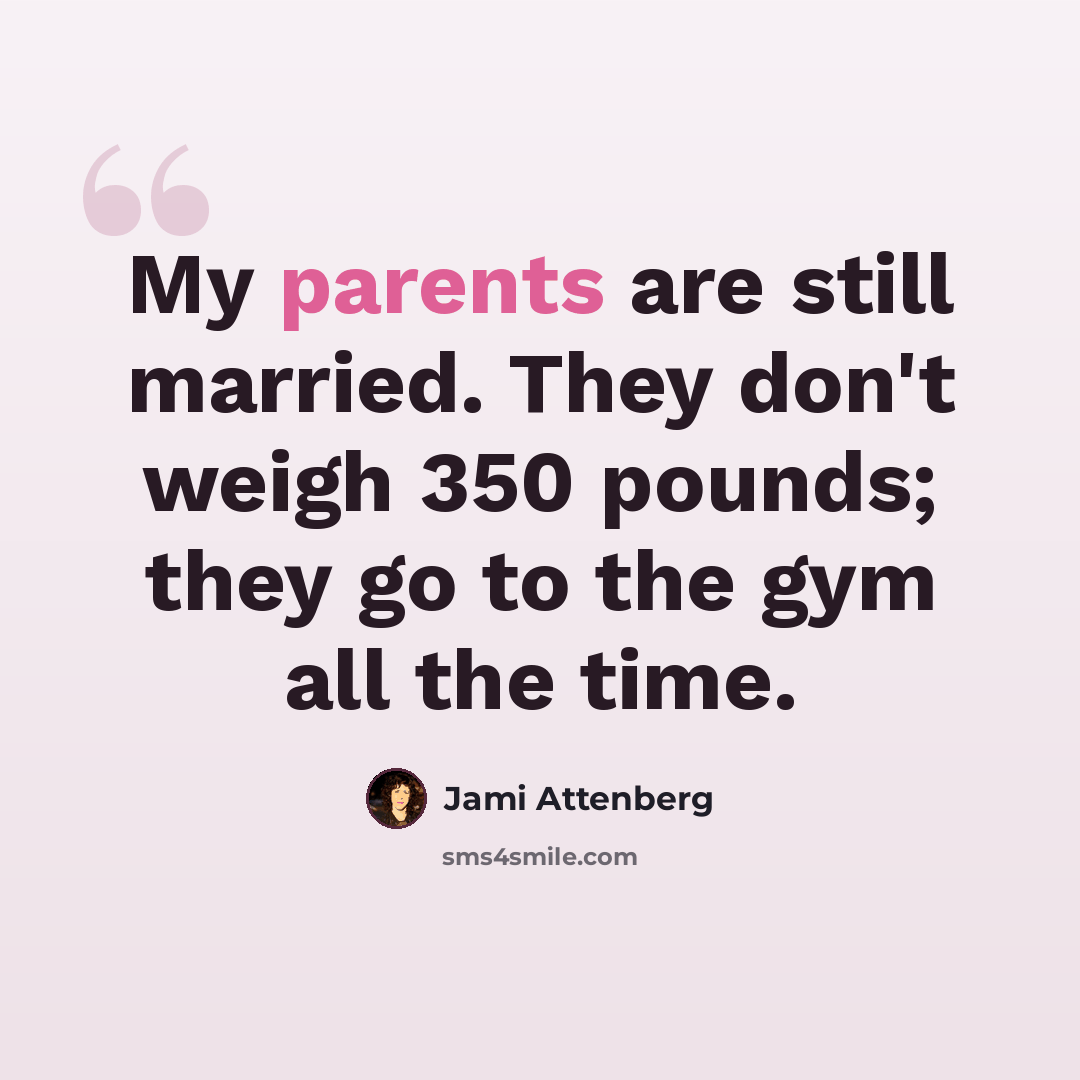 “My parents are still married. They don't weigh 350 pounds; they go to the gym all the time.” quote by Jami Attenberg