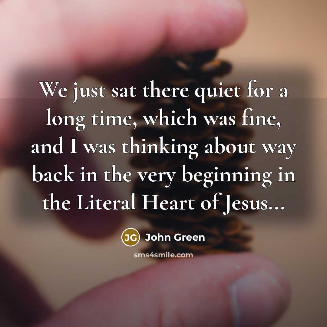 “We just sat there quiet for a long time, which was fine, and I was thinking about way back in the very beginning in the Literal Heart of Jesus...” quote by John Green