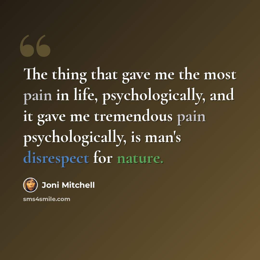 “The thing that gave me the most pain in life, psychologically, and it gave me tremendous pain psychologically, is man's disrespect for nature.” quote by Joni Mitchell