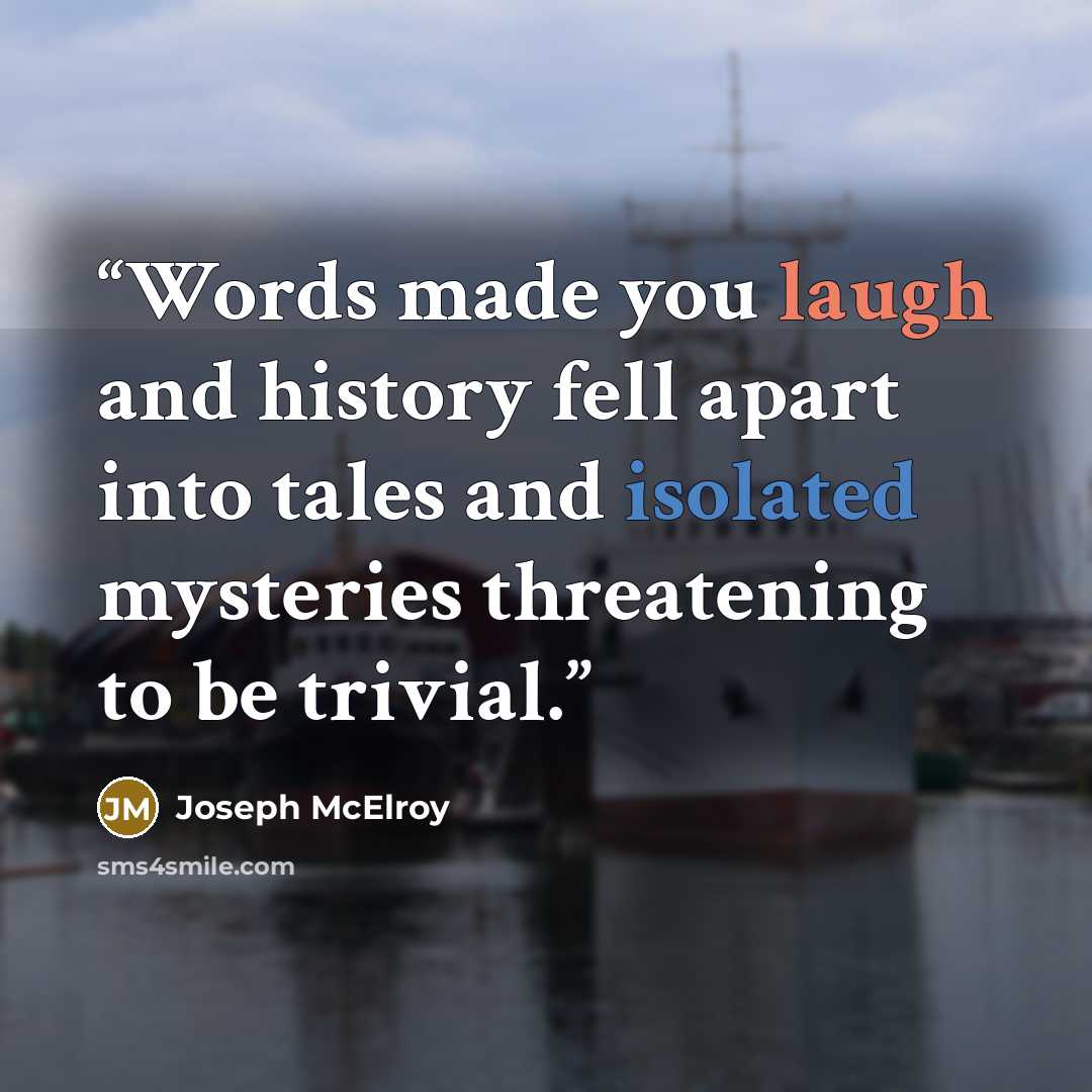 “Words made you laugh and history fell apart into tales and isolated mysteries threatening to be trivial.” quote by Joseph McElroy