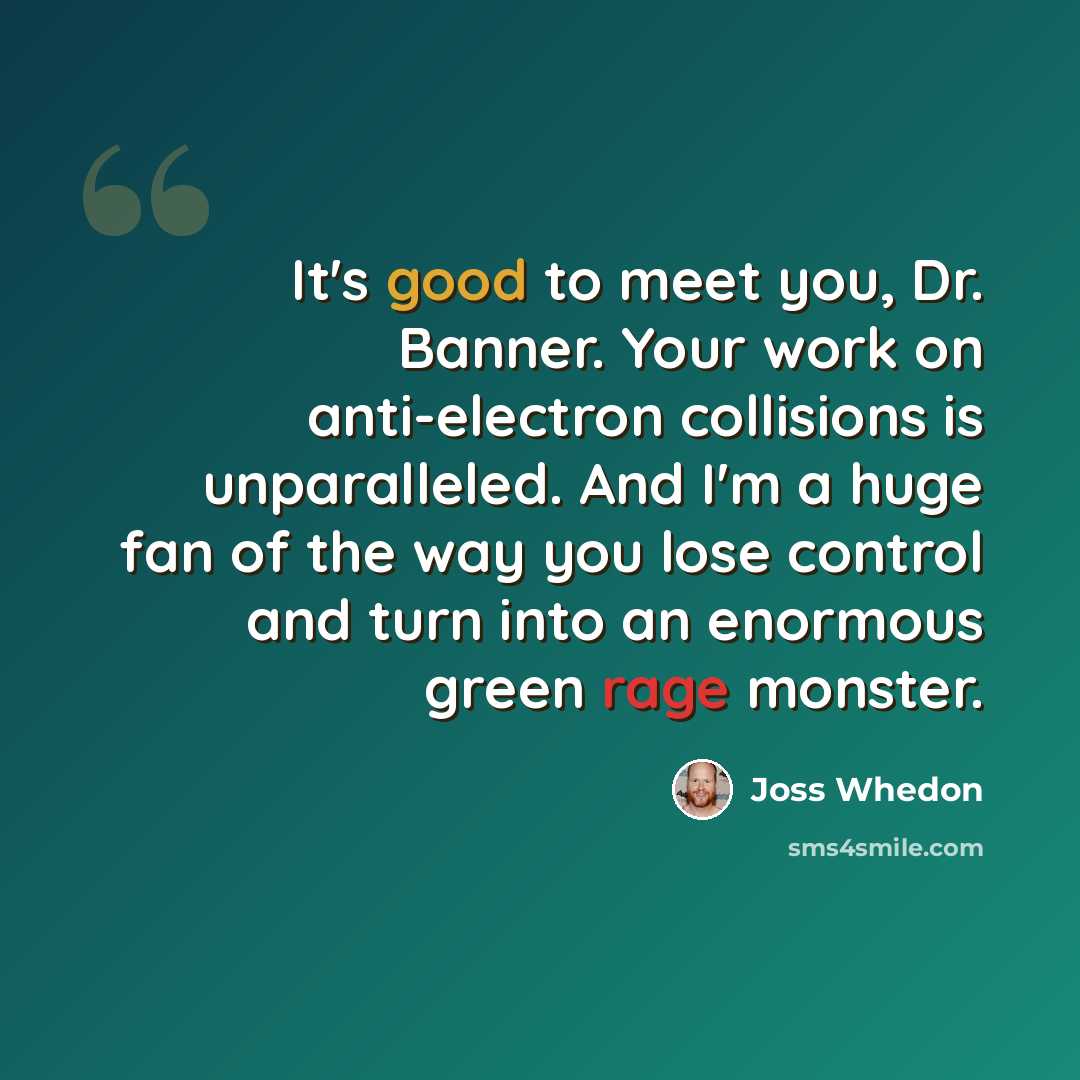 “It's good to meet you, Dr. Banner. Your work on anti-electron collisions is unparalleled. And I'm a huge fan of the way you lose control and turn into an enormous green rage monster.” quote by Joss Whedon