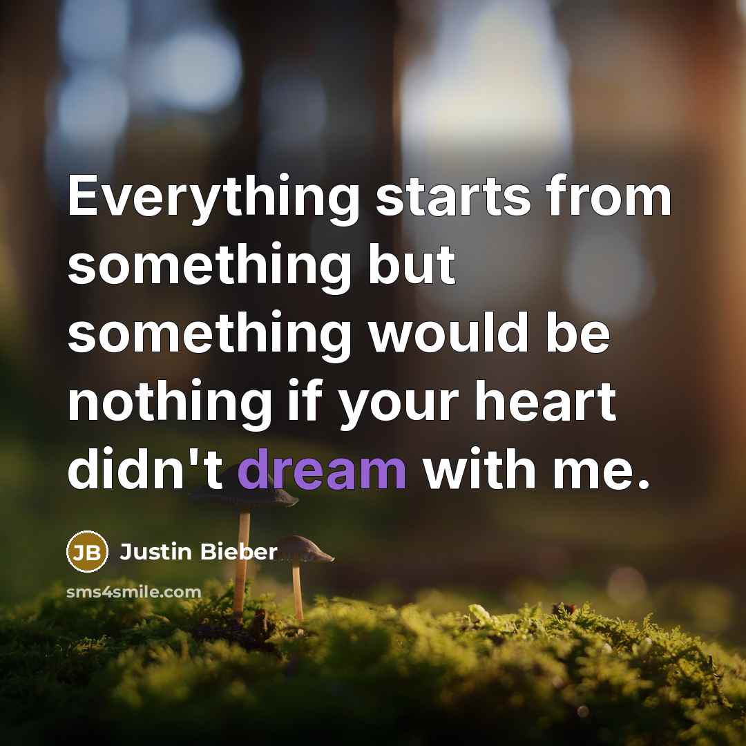“Everything starts from something but something would be nothing if your heart didn't dream with me.” quote by Justin Bieber