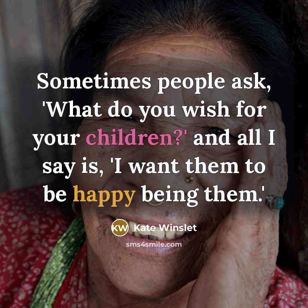 “Sometimes people ask, 'What do you wish for your children?' and all I say is, 'I want them to be happy being them.'” quote by Kate Winslet
