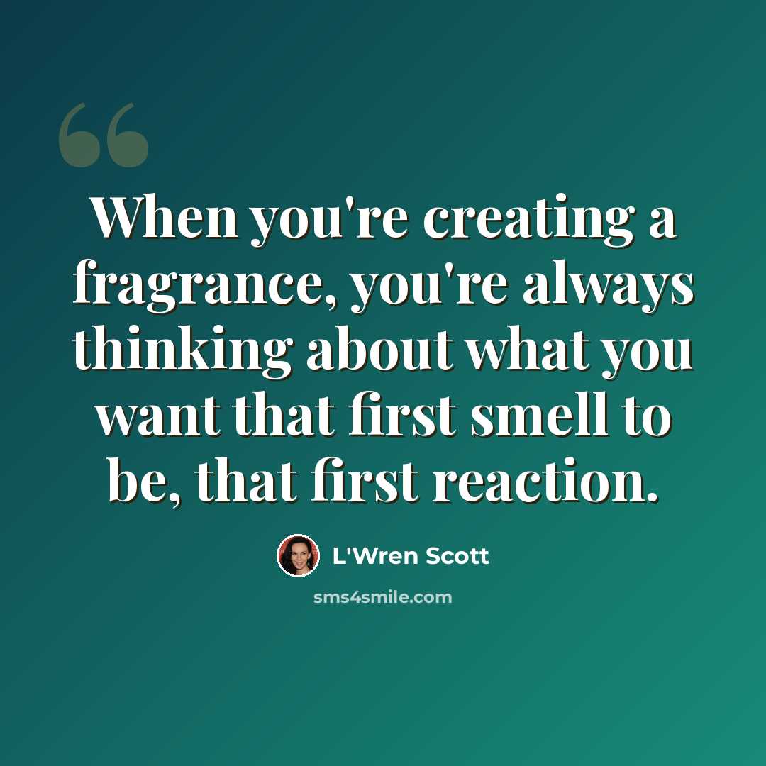 “When you're creating a fragrance, you're always thinking about what you want that first smell to be, that first reaction.” quote by L'Wren Scott