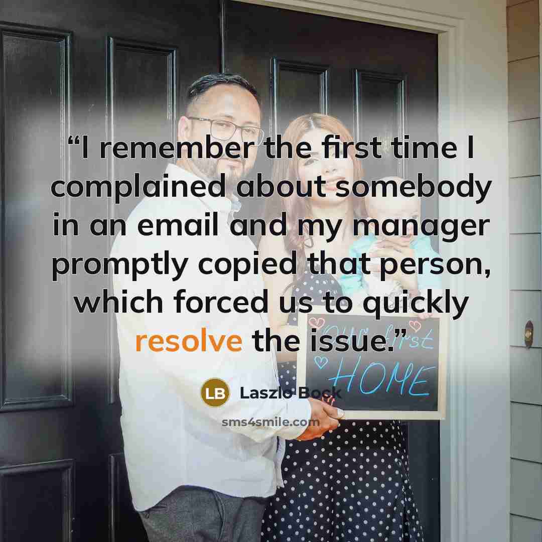 “I remember the first time I complained about somebody in an email and my manager promptly copied that person, which forced us to quickly resolve the issue.” quote by Laszlo Bock