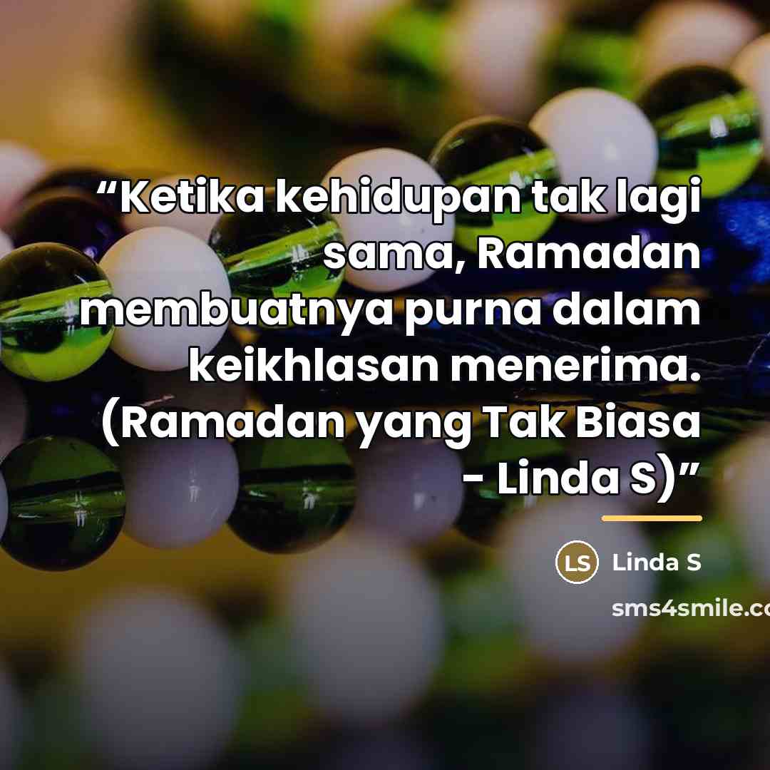 “Ketika kehidupan tak lagi sama, Ramadan membuatnya purna dalam keikhlasan menerima. (Ramadan yang Tak Biasa - Linda S)” quote by Anonymous