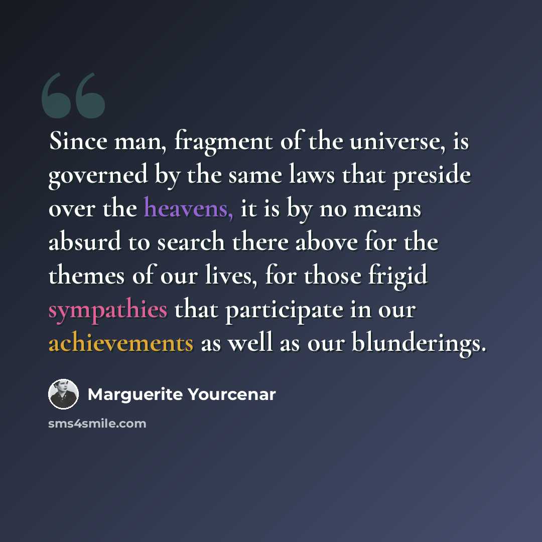 “Since man, fragment of the universe, is governed by the same laws that preside over the heavens, it is by no means absurd to search there above for the themes of our lives, for those frigid sympathies that participate in our achievements as well as our blunderings.” quote by Marguerite Yourcenar