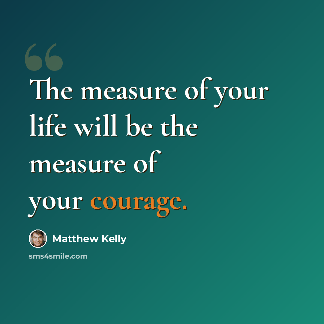 “The measure of your life will be the measure of your courage.” quote by Matthew Kelly