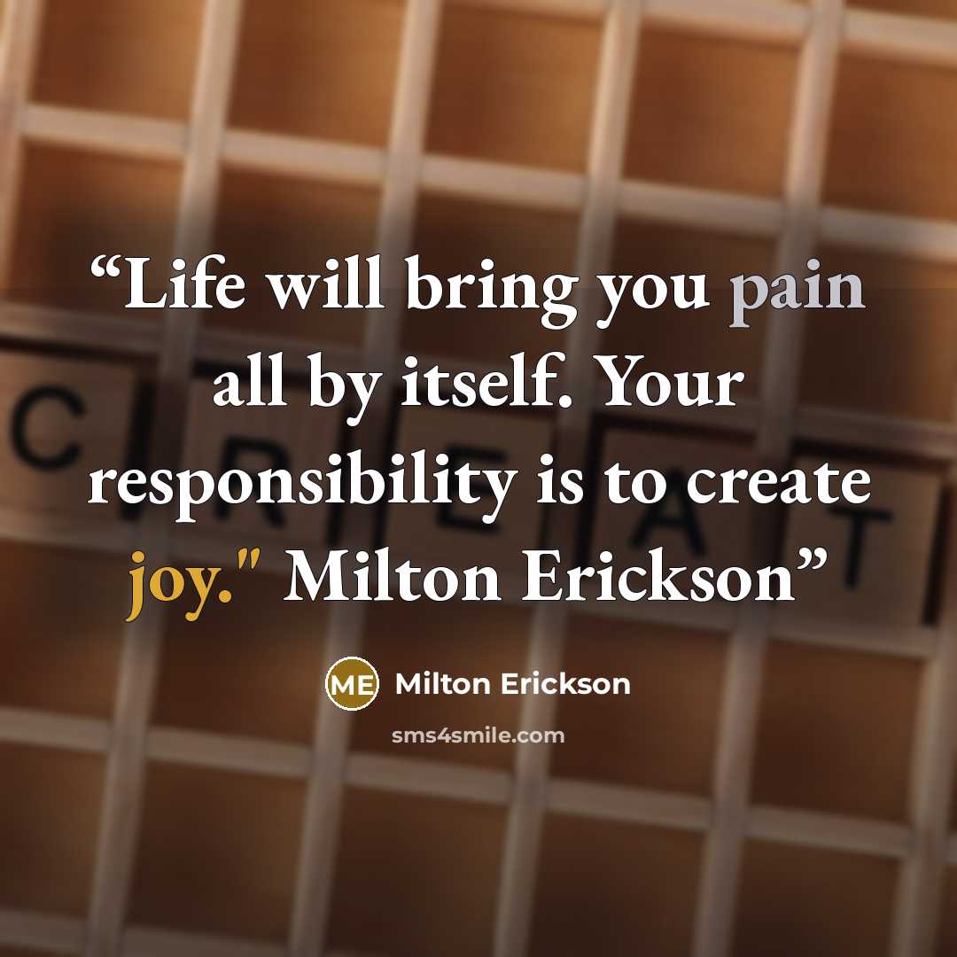 “Life will bring you pain all by itself. Your responsibility is to create joy." Milton Erickson” quote by Milton Erickson