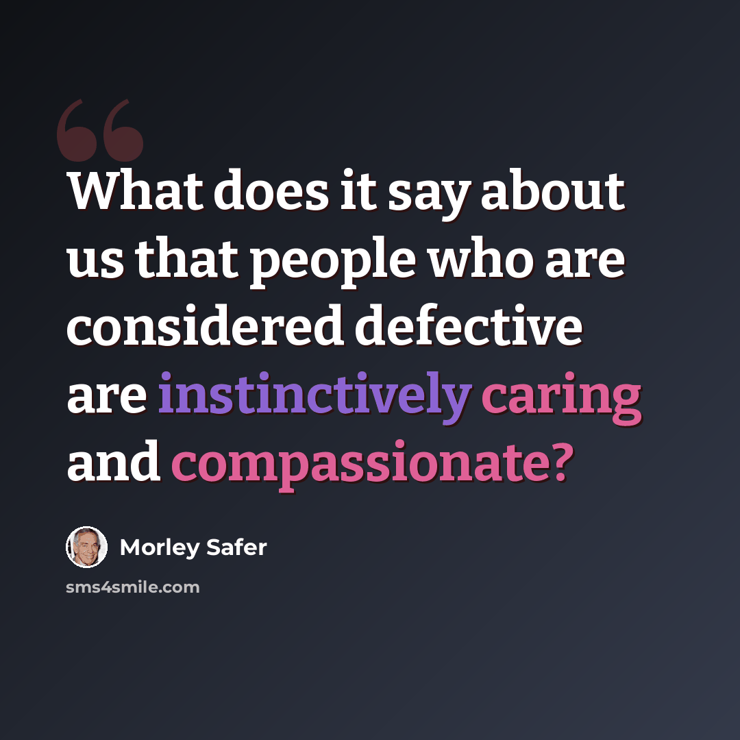 “What does it say about us that people who are considered defective are instinctively caring and compassionate?” quote by Morley Safer