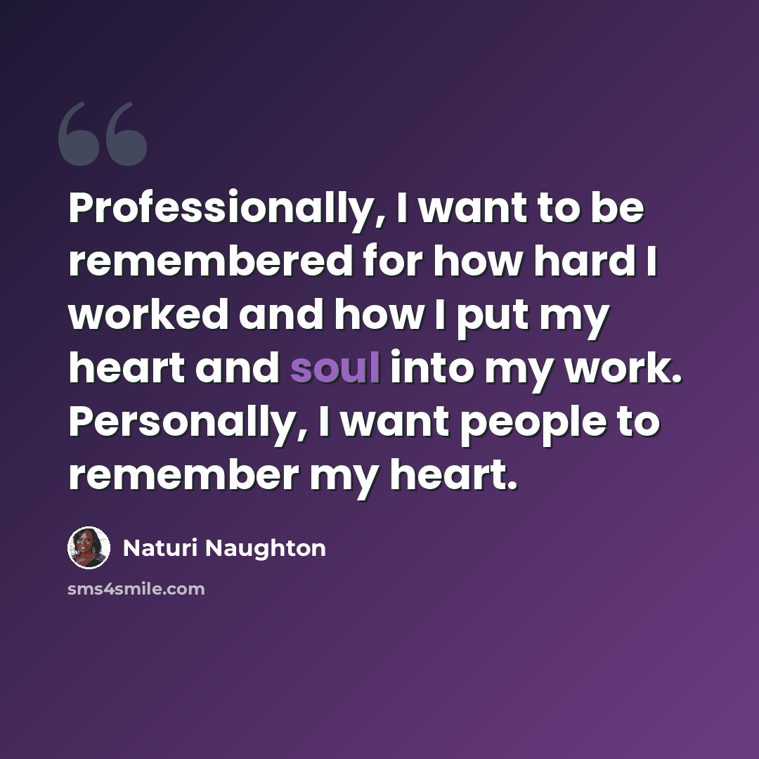 “Professionally, I want to be remembered for how hard I worked and how I put my heart and soul into my work. Personally, I want people to remember my heart.” quote by Naturi Naughton