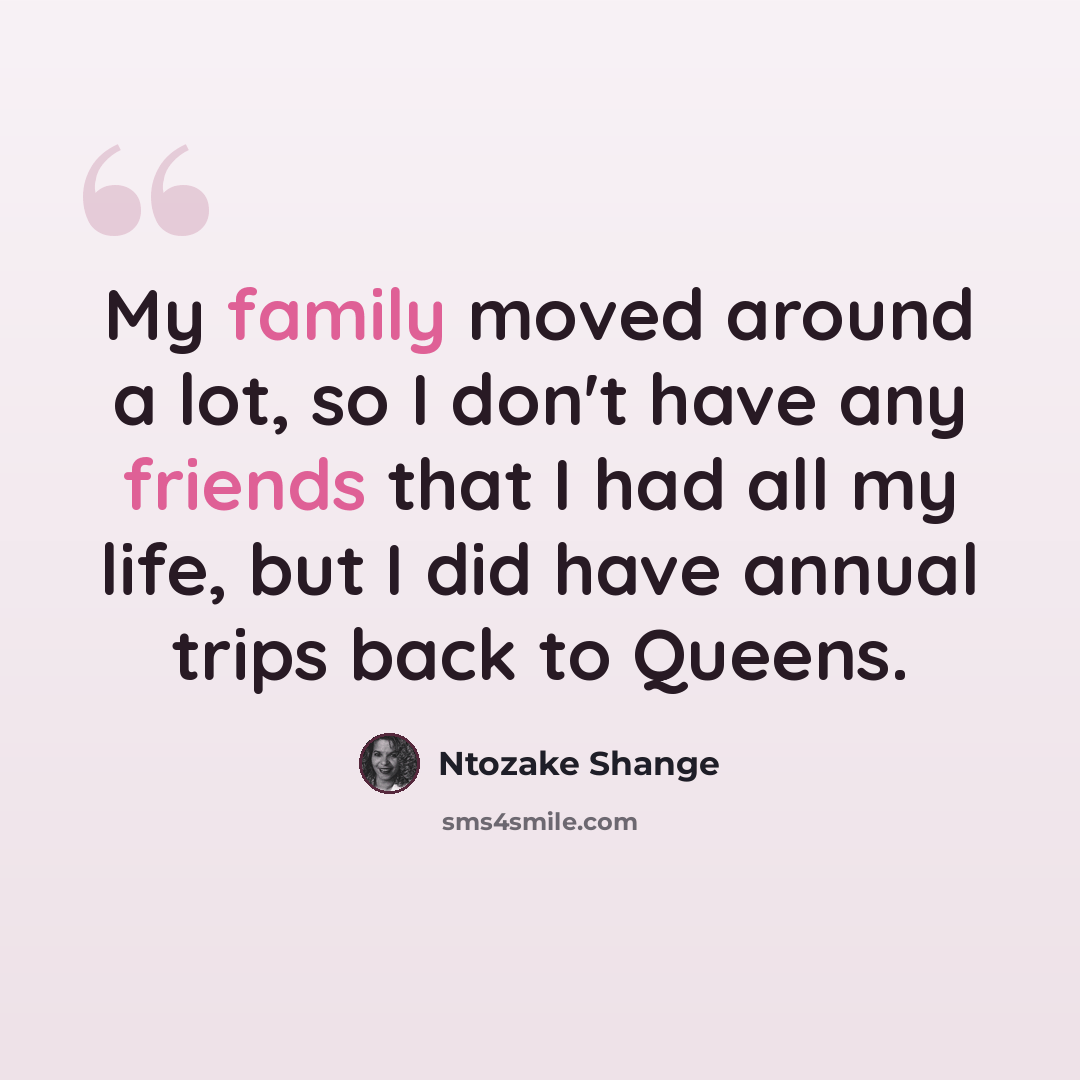 “My family moved around a lot, so I don't have any friends that I had all my life, but I did have annual trips back to Queens.” quote by Ntozake Shange