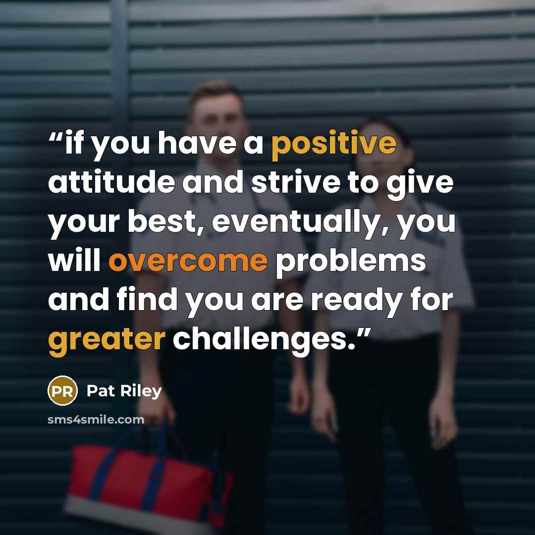 “if you have a positive attitude and strive to give your best, eventually, you will overcome problems and find you are ready for greater challenges.” quote by pat riley