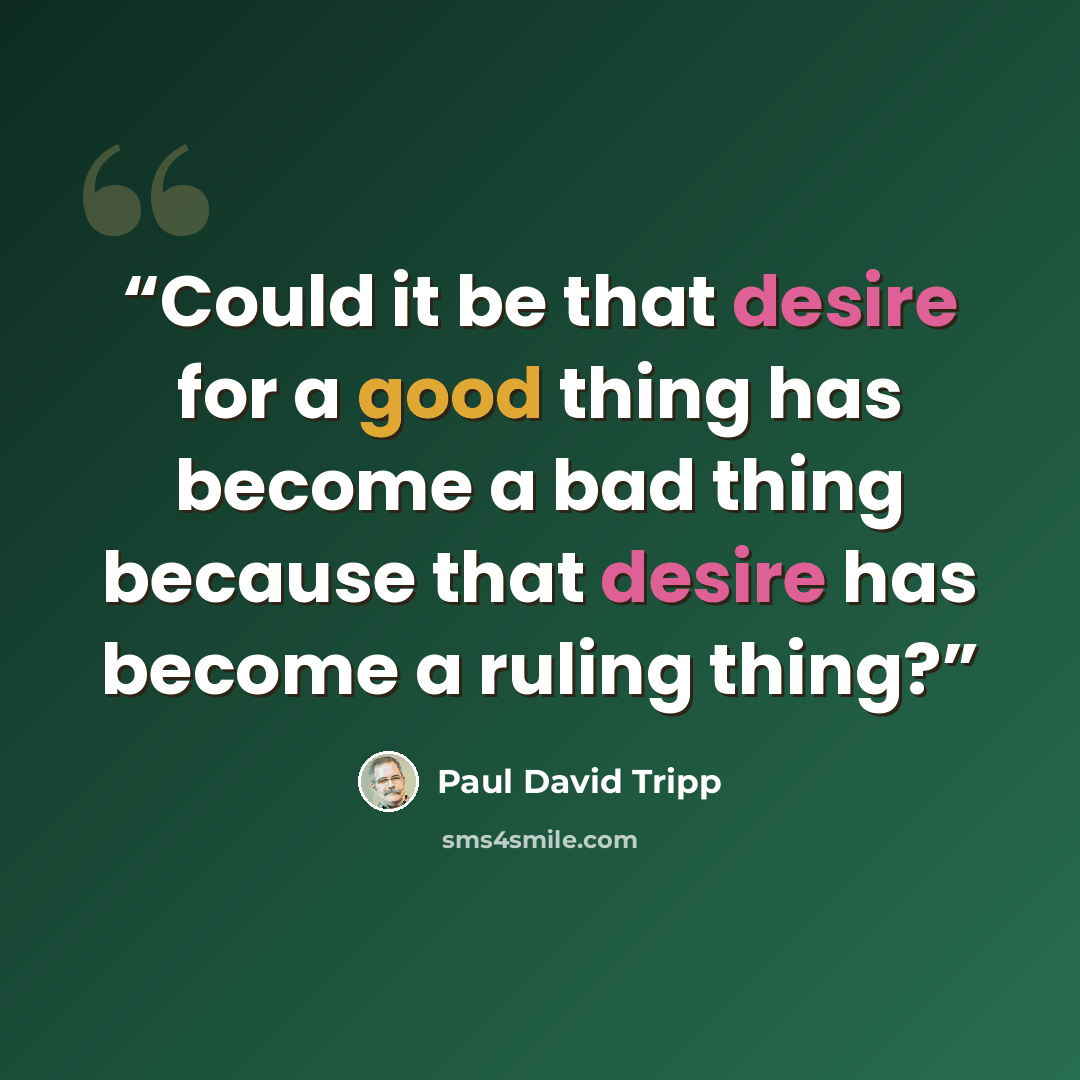 “Could it be that desire for a good thing has become a bad thing because that desire has become a ruling thing?” quote by Paul David Tripp