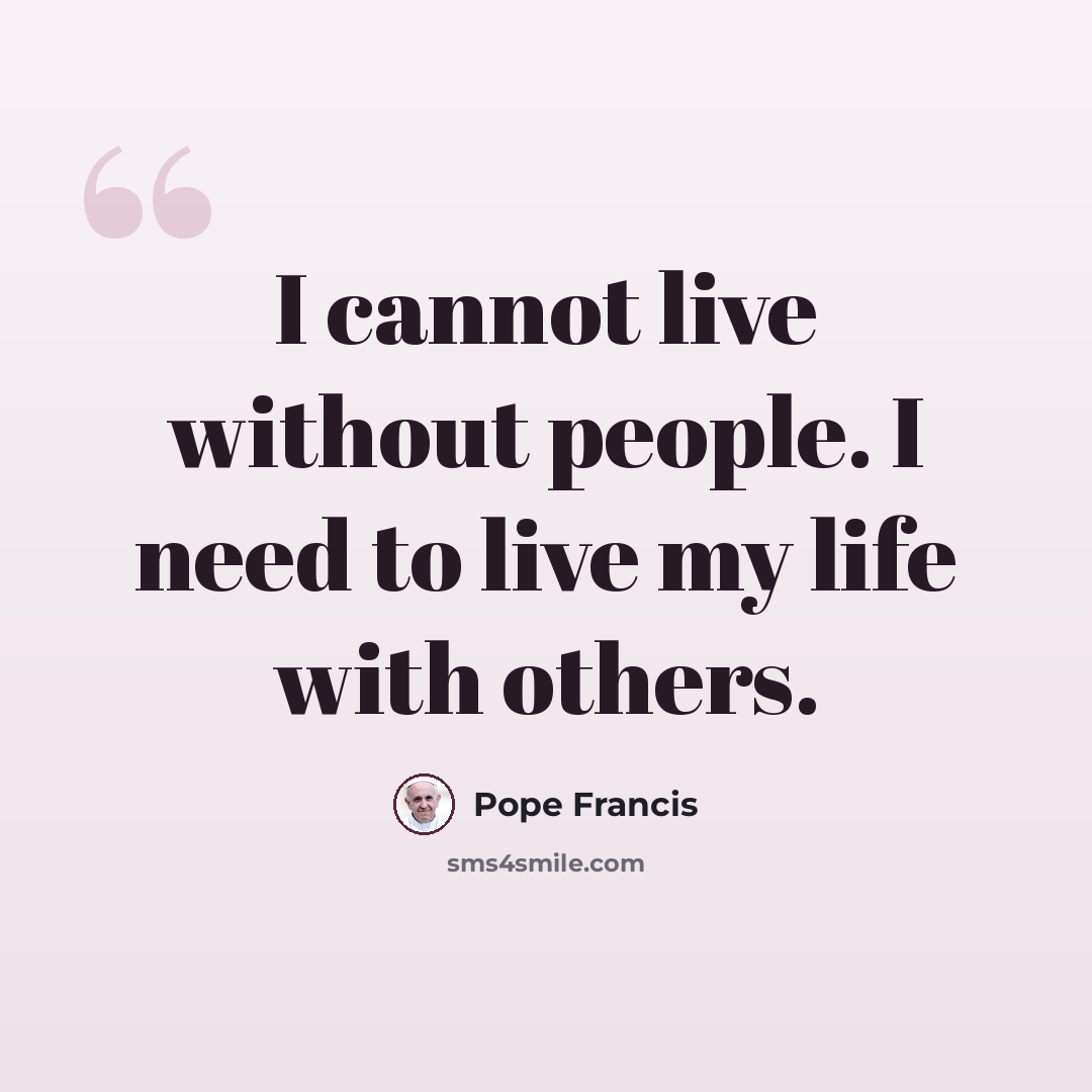 “I cannot live without people. I need to live my life with others.” quote by Pope Francis