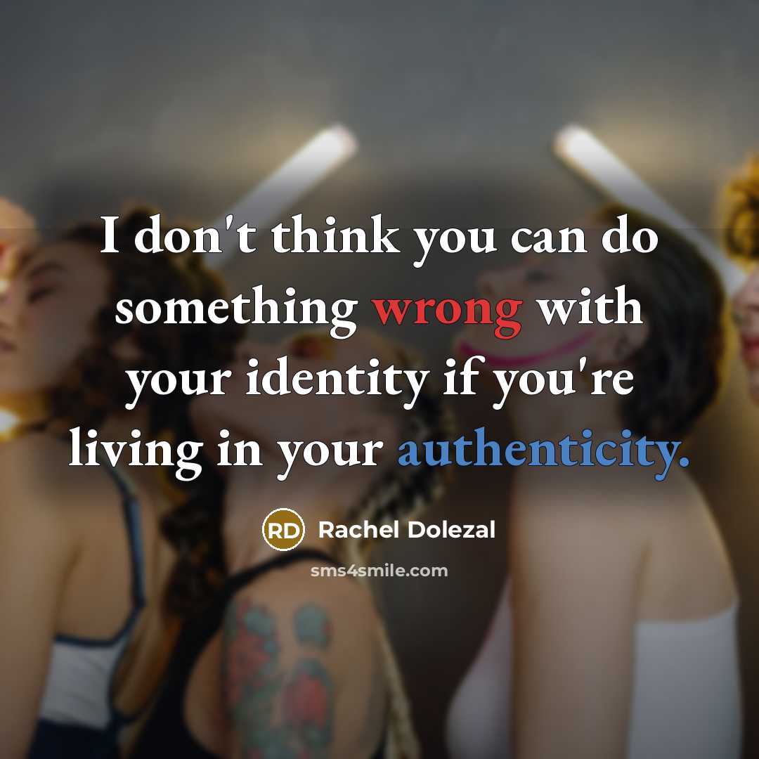 “I don't think you can do something wrong with your identity if you're living in your authenticity.” quote by Rachel Dolezal