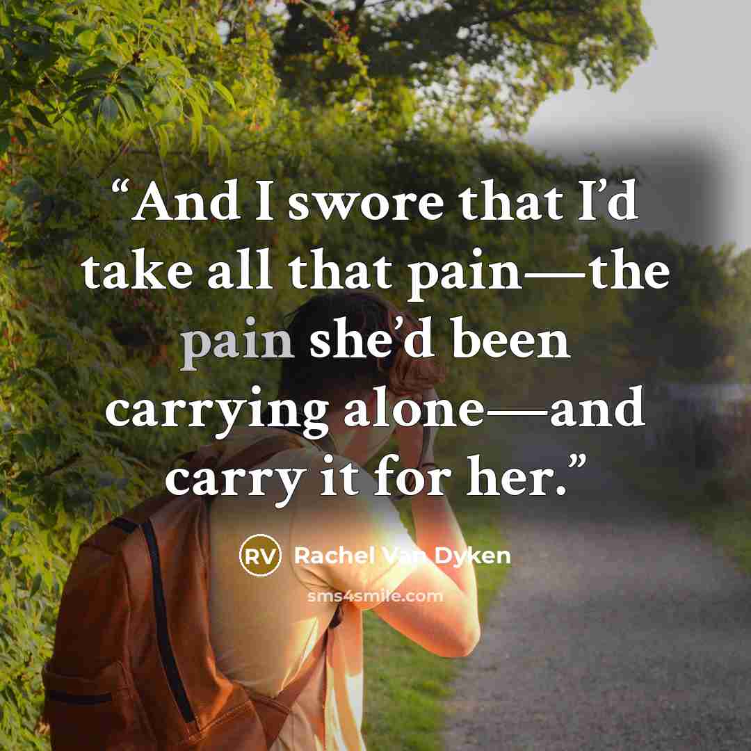 “And I swore that I’d take all that pain—the pain she’d been carrying alone—and carry it for her.” quote by Rachel Van Dyken