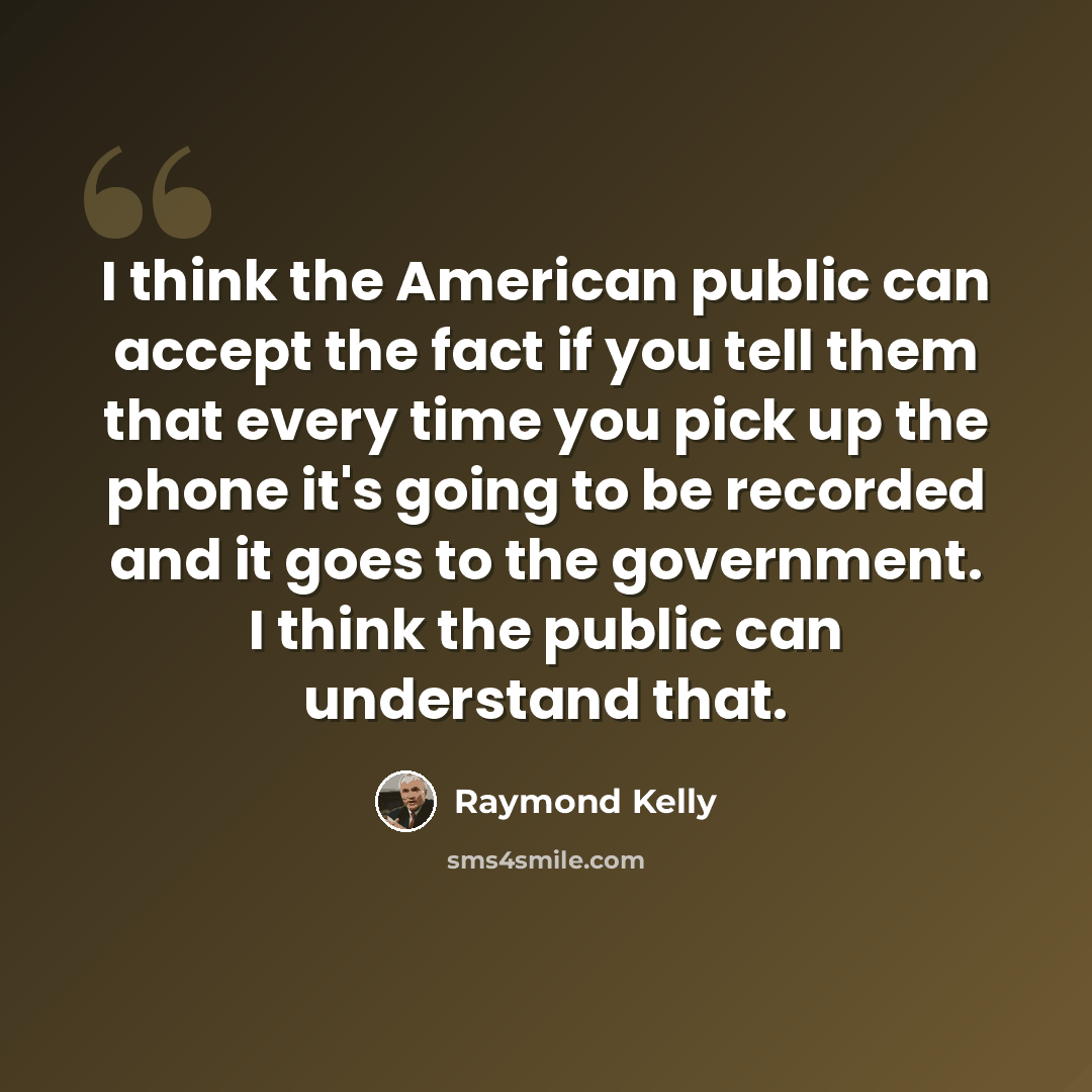 “I think the American public can accept the fact if you tell them that every time you pick up the phone it's going to be recorded and it goes to the government. I think the public can understand that.” quote by Raymond Kelly