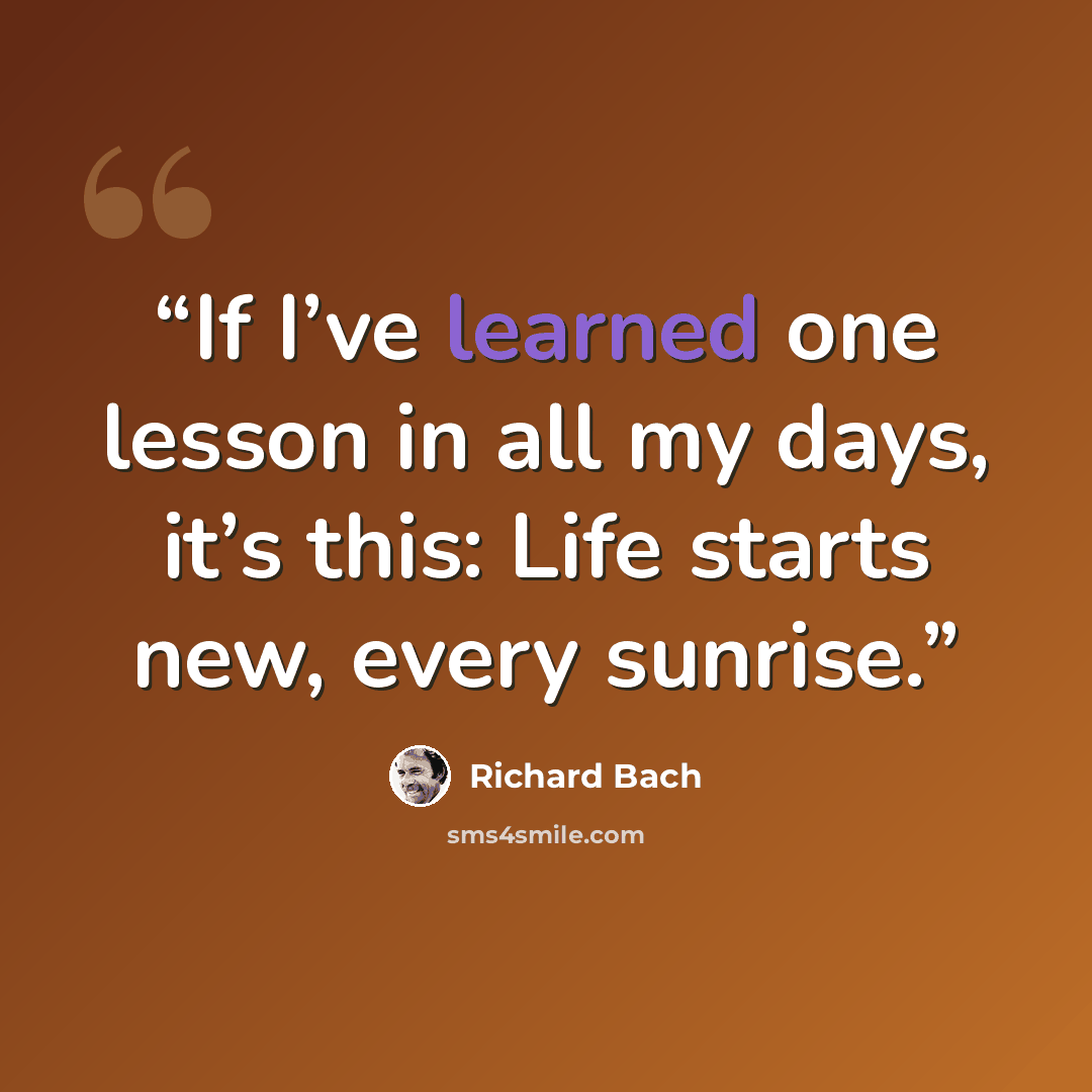 “If I’ve learned one lesson in all my days, it’s this: Life starts new, every sunrise.” quote by Richard Bach
