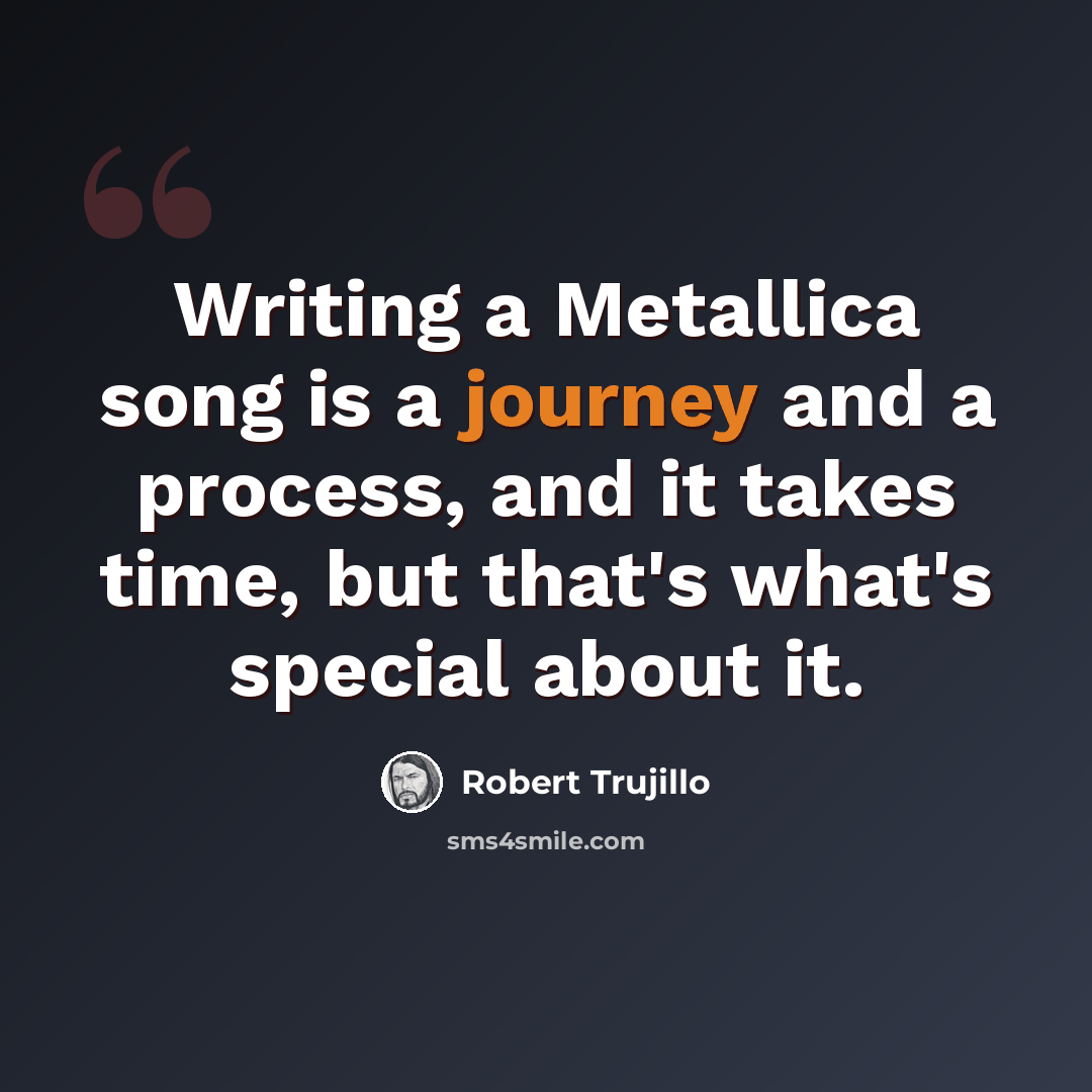 “Writing a Metallica song is a journey and a process, and it takes time, but that's what's special about it.” quote by Robert Trujillo